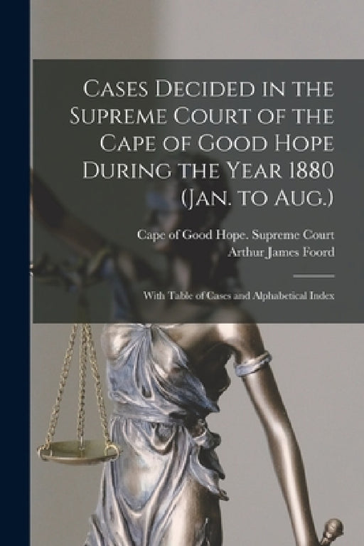 Cases Decided in the Supreme Court of the Cape of Good Hope During the Year 1880 (Jan. to Aug.): With Table of Cases and Alphabetical Index by Cape of Good Hope (South Africa) Sup, Arthur James Foord