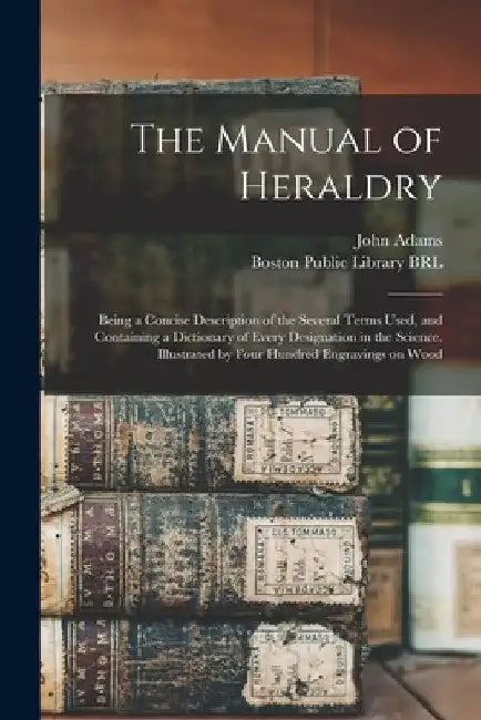 The Manual of Heraldry: Being a Concise Description of the Several Terms Used, and Containing a Dictionary of Every Designation in the Science by John 1735-1826 Adams