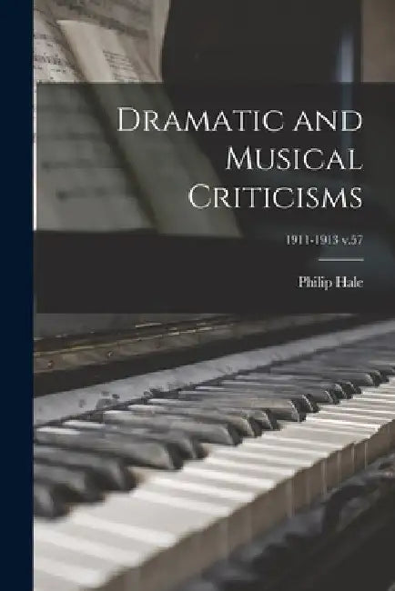 Dramatic and Musical Criticisms; 1911-1913 v.57 by Philip 1854-1934 Hale