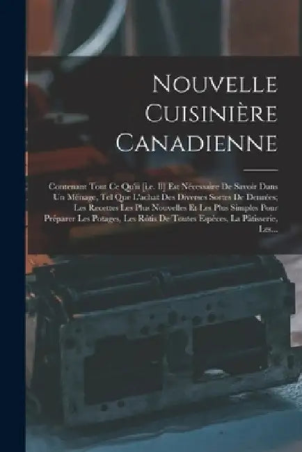 Nouvelle Cuisinière Canadienne: Contenant Tout Ce Qu'ii [i.e. Il] Est Nécessaire De Savoir Dans Un Ménage, Tel Que L'achat Des Diverses Sortes De Denr by Anonymous