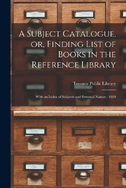 A Subject Catalogue, or, Finding List of Books in the Reference Library [microform]: With an Index of Subjects and Personal Names: 1889 by Toronto Public Library