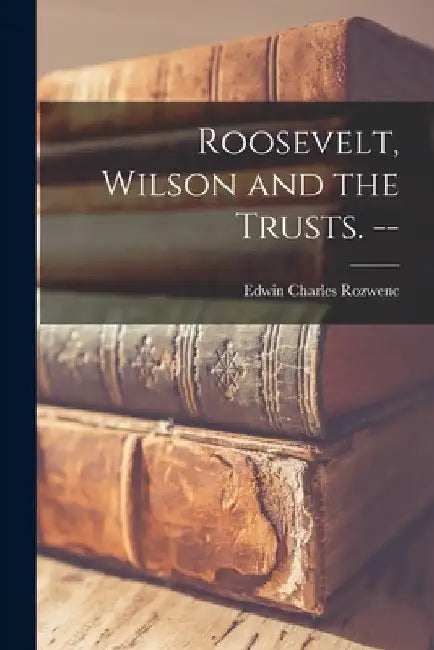 Roosevelt, Wilson and the Trusts. -- by Edwin Charles 1915- Rozwenc