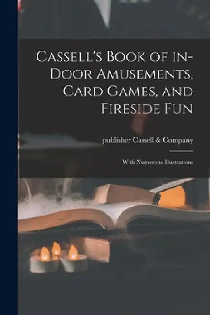 Cassell's Book of In-door Amusements, Card Games, and Fireside Fun; With Numerous Illustrations by Publisher Cassell &. Company