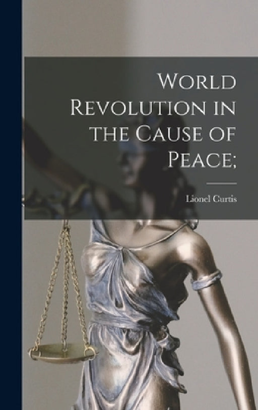 World Revolution in the Cause of Peace; by Lionel 1872-1955 Curtis