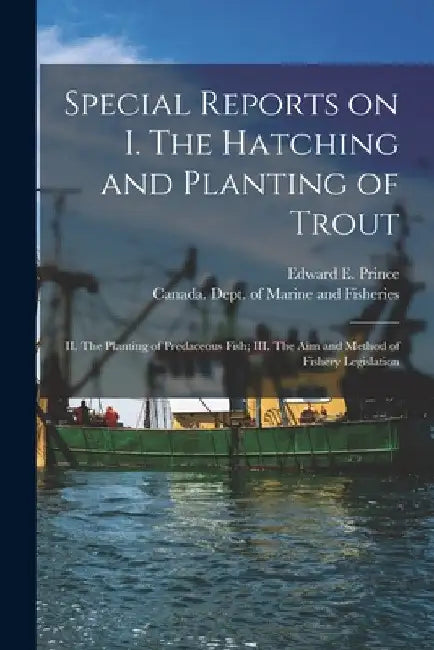 Special Reports on I. The Hatching and Planting of Trout; II. The Planting of Predaceous Fish; III. The Aim and Method of Fishery Legislation [microfo by Edward E. (Edward Ernest) 18 Prince