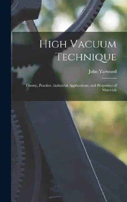 High Vacuum Technique; Theory, Practice, Industrial Applications, and Properties of Materials by John Yarwood