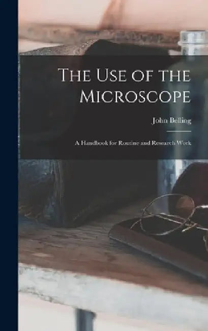 The Use of the Microscope; a Handbook for Routine and Research Work by John B. 1866 Belling