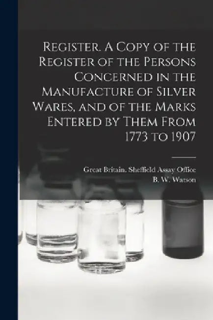 Register. A Copy of the Register of the Persons Concerned in the Manufacture of Silver Wares, and of the Marks Entered by Them From 1773 to 1907 by Great Britain Sheffield Assay Office