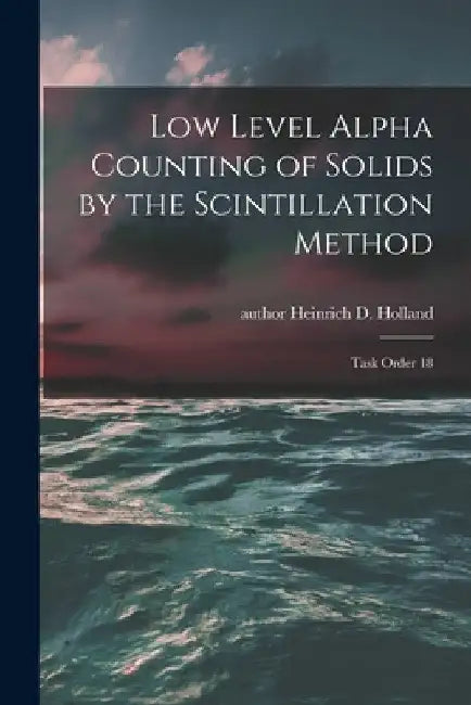 Low Level Alpha Counting of Solids by the Scintillation Method: Task Order 18 by Heinrich D. Author Holland