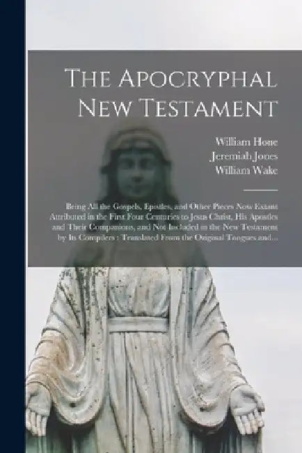 The Apocryphal New Testament: Being All the Gospels, Epistles, and Other Pieces Now Extant Attributed in the First Four Centuries to Jesus Christ, H by William 1780-1842 Hone
