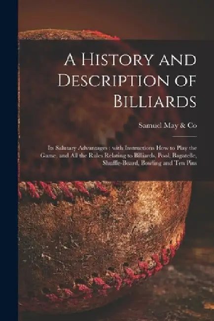 A History and Description of Billiards [microform]: Its Salutary Advantages: With Instructions How to Play the Game, and All the Rules Relating to Bil by Samuel May & Co