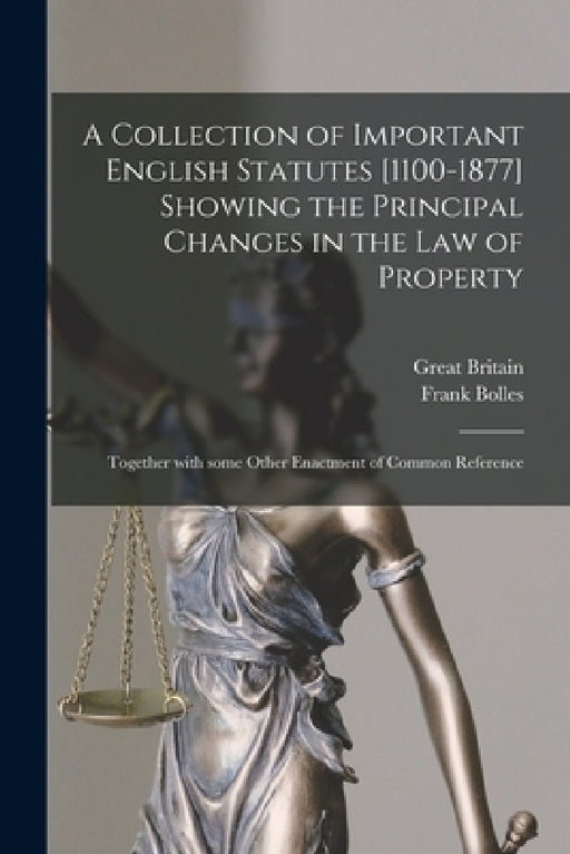 A Collection of Important English Statutes [1100-1877] Showing the Principal Changes in the Law of Property: Together With Some Other Enactment of Com by Great Britain, Frank 1856-1894 Bolles
