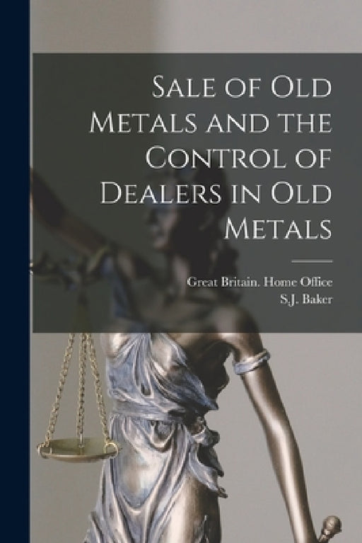 Sale of Old Metals and the Control of Dealers in Old Metals by Great Britain Home Office, S. J. Baker