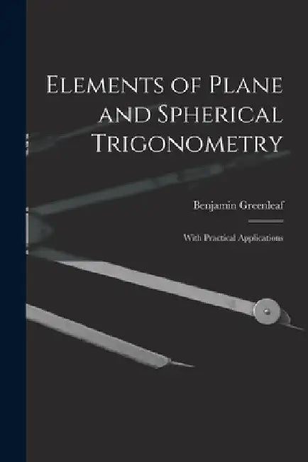 Elements of Plane and Spherical Trigonometry: With Practical Applications by Benjamin 1786-1864 Greenleaf