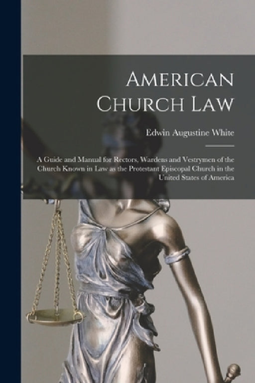American Church Law: a Guide and Manual for Rectors, Wardens and Vestrymen of the Church Known in Law as the Protestant Episcopal Church in by Edwin Augustine 1856-1925 White