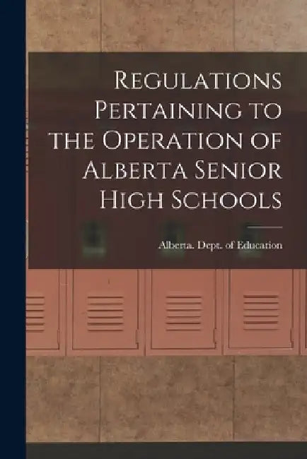 Regulations Pertaining to the Operation of Alberta Senior High Schools by Alberta Dept of Education