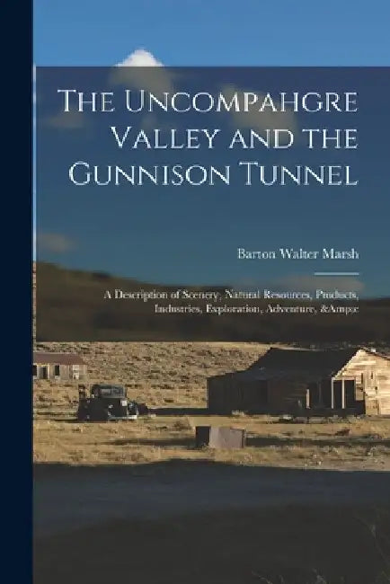 The Uncompahgre Valley and the Gunnison Tunnel: a Description of Scenery, Natural Resources, Products, Industries, Exploration, Adventure, &c by Barton Walter 1870- Marsh