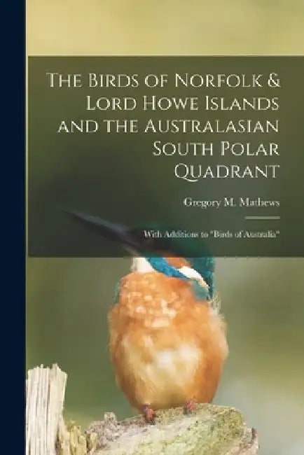 The Birds of Norfolk & Lord Howe Islands and the Australasian South Polar Quadrant: With Additions to "birds of Australia" by Gregory M. (Gregory Macalist Mathews