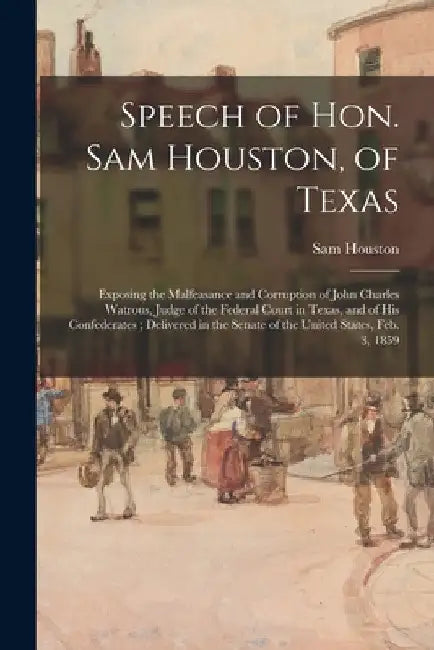 Speech of Hon. Sam Houston, of Texas: Exposing the Malfeasance and Corruption of John Charles Watrous, Judge of the Federal Court in Texas, and of His by Sam 1793-1863 Houston