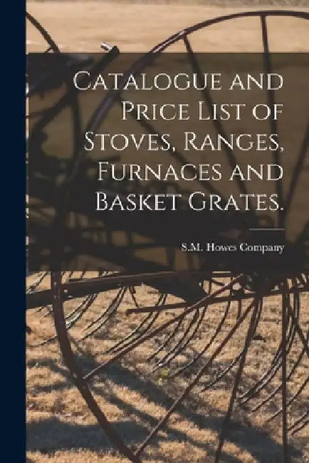 Catalogue and Price List of Stoves, Ranges, Furnaces and Basket Grates. by S M Howes Company