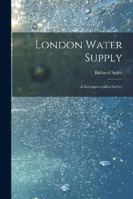 London Water Supply [electronic Resource]: a Retrospect and a Survey by Richard Sisley