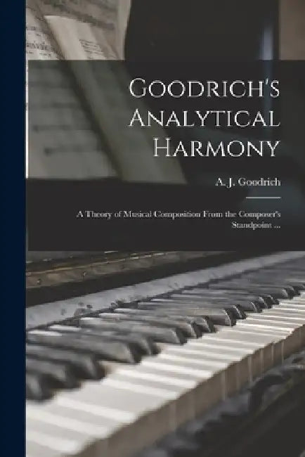 Goodrich's Analytical Harmony: A Theory of Musical Composition From the Composer's Standpoint ... by A. J. (Alfred John) 1847-1 Goodrich