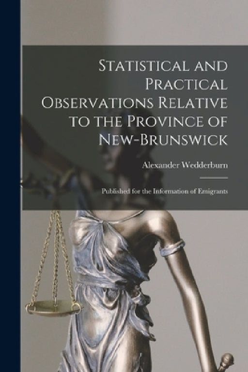 Statistical and Practical Observations Relative to the Province of New-Brunswick [microform]: Published for the Information of Emigrants by Alexander 1796?-1843 Wedderburn