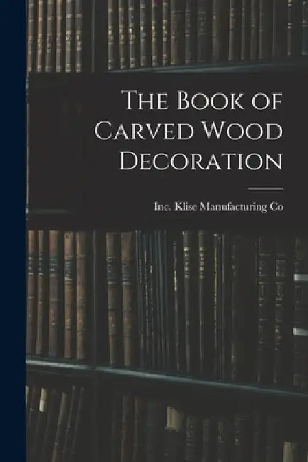 The Book of Carved Wood Decoration by Inc Klise Manufacturing Co