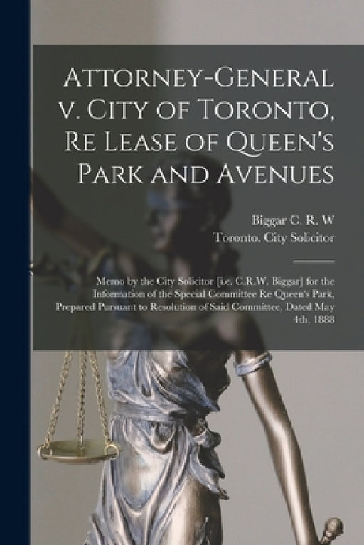 Attorney-General V. City of Toronto, Re Lease of Queen's Park and Avenues [microform]: Memo by the City Solicitor [i.e. C.R.W. Biggar] for the Informa by Biggar C R W (Charles Robert Webst, Toronto (Ont ) City Solicitor