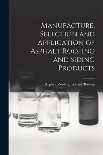 Manufacture, Selection and Application of Asphalt Roofing and Siding Products by Asphalt Roofing Industry Bureau