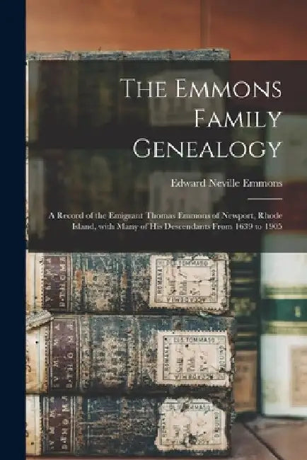 The Emmons Family Genealogy: a Record of the Emigrant Thomas Emmons of Newport, Rhode Island, With Many of His Descendants From 1639 to 1905 by Edward Neville B. 1833 Emmons