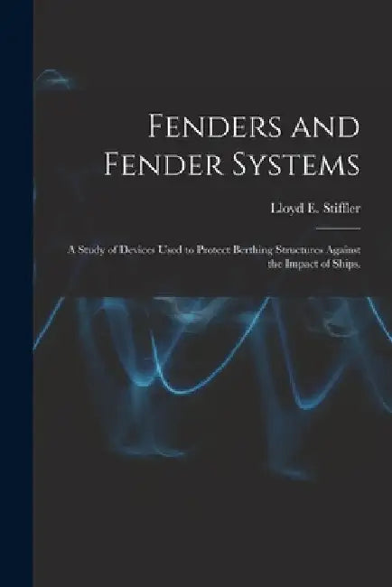 Fenders and Fender Systems: a Study of Devices Used to Protect Berthing Structures Against the Impact of Ships. by Lloyd E. Stiffler