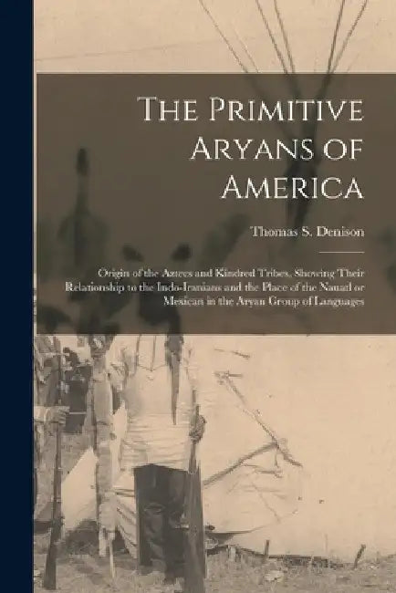 The Primitive Aryans of America; Origin of the Aztecs and Kindred Tribes, Showing Their Relationship to the Indo-Iranians and the Place of the Nauatl by Thomas S. (Thomas Stewart) Denison