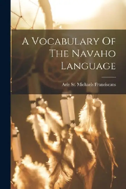 A Vocabulary Of The Navaho Language by St Michaels Ariz Franciscans