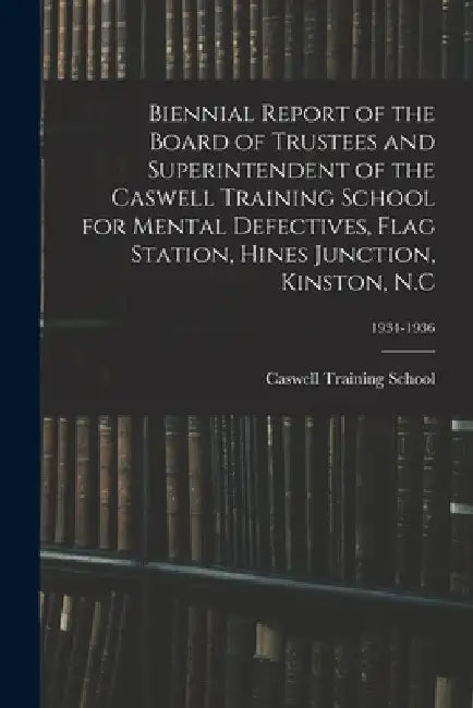 Biennial Report of the Board of Trustees and Superintendent of the Caswell Training School for Mental Defectives, Flag Station, Hines Junction, Kinsto by N. C. Caswell Training School (Kinston