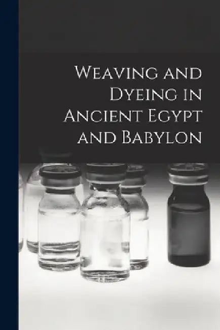 Weaving and Dyeing in Ancient Egypt and Babylon by Anonymous