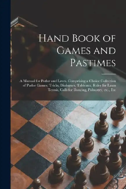 Hand Book of Games and Pastimes: a Manual for Parlor and Lawn, Comprising a Choice Collection of Parlor Games, Tricks, Dialogues, Tableaux, Ruler for by Anonymous