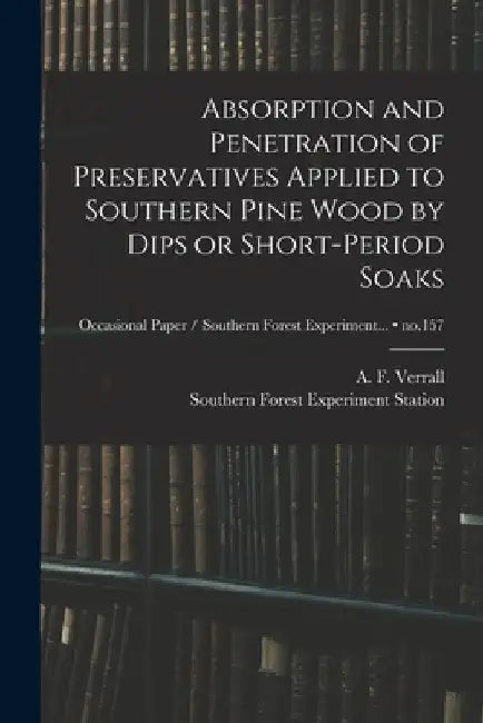 Absorption and Penetration of Preservatives Applied to Southern Pine Wood by Dips or Short-period Soaks; no.157 by A. F. (Arthur Frederic) 190 Verrall