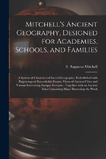 Mitchell's Ancient Geography, Designed for Academies, Schools, and Families: a System of Classical and Sacred Geography, Embellished With Engravings o by S. Augustus (Samuel Augustu Mitchell