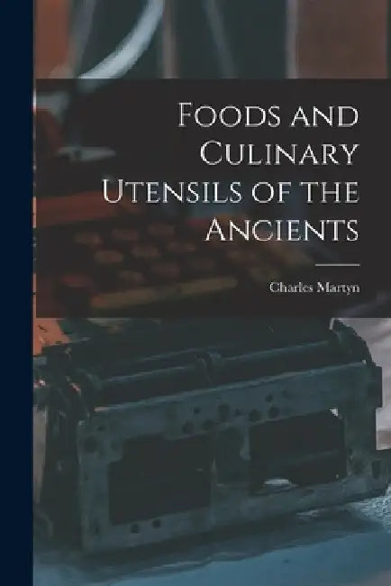 Foods and Culinary Utensils of the Ancients by Charles B. 1874 Martyn