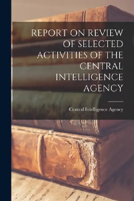 Report on Review of Selected Activities of the Central Intelligence Agency by Central Intelligence Agency