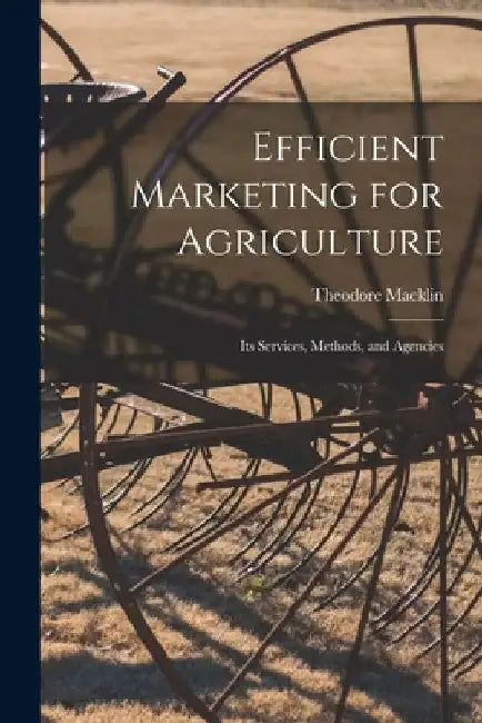 Efficient Marketing for Agriculture: Its Services, Methods, and Agencies by Theodore 1889- Macklin