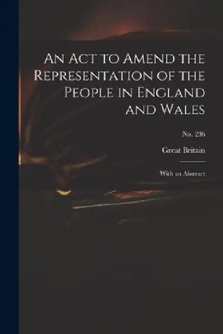 An Act to Amend the Representation of the People in England and Wales: With an Abstract; no. 236 by Great Britain