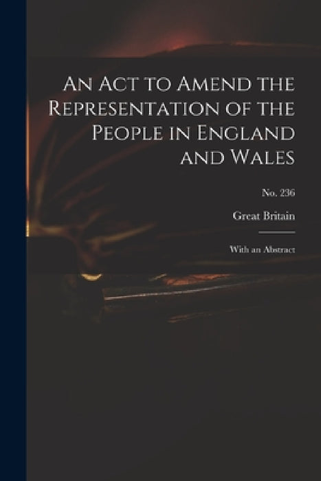 An Act to Amend the Representation of the People in England and Wales: With an Abstract; no. 236 by Great Britain