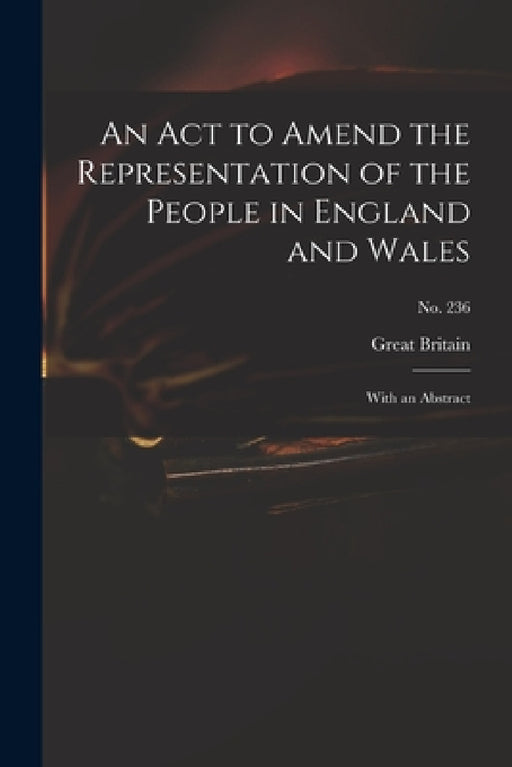An Act to Amend the Representation of the People in England and Wales: With an Abstract; no. 236 by Great Britain