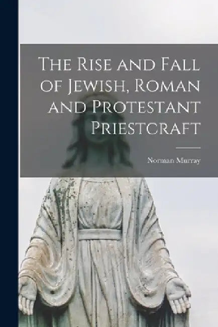 The Rise and Fall of Jewish, Roman and Protestant Priestcraft [microform] by Norman B. 1853 Murray