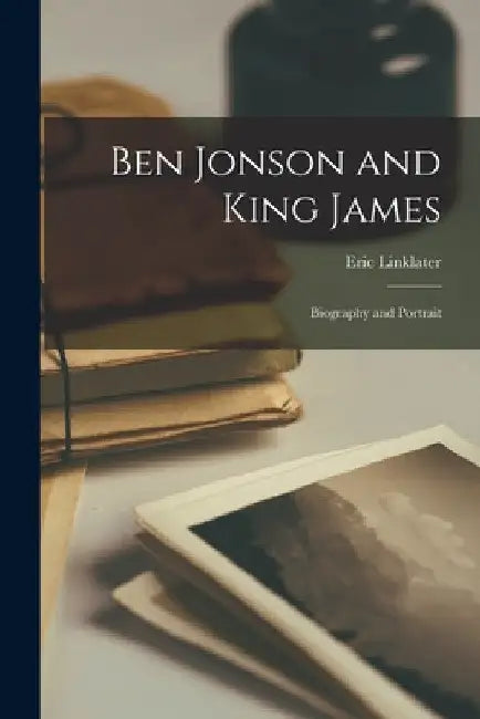 Ben Jonson and King James; Biography and Portrait by Eric 1899-1974 Linklater