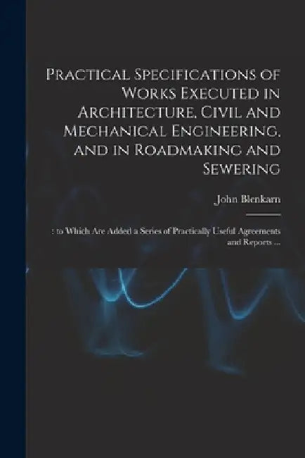 Practical Specifications of Works Executed in Architecture, Civil and Mechanical Engineering, and in Roadmaking and Sewering;: to Which Are Added a Se by John Blenkarn