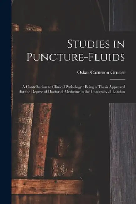 Studies in Puncture-fluids [microform]: a Contribution to Clinical Pathology: Being a Thesis Approved for the Degree of Doctor of Medicine in the Univ by Oskar Cameron 1877-1972 Gruner