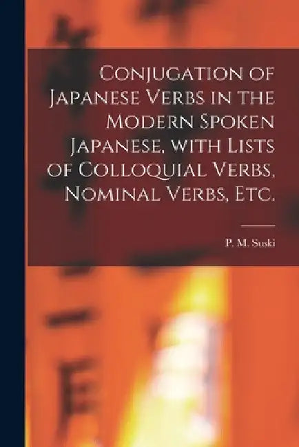 Conjugation of Japanese Verbs in the Modern Spoken Japanese, With Lists of Colloquial Verbs, Nominal Verbs, Etc. by P. M. (Peter Marie) B. 1875 Suski